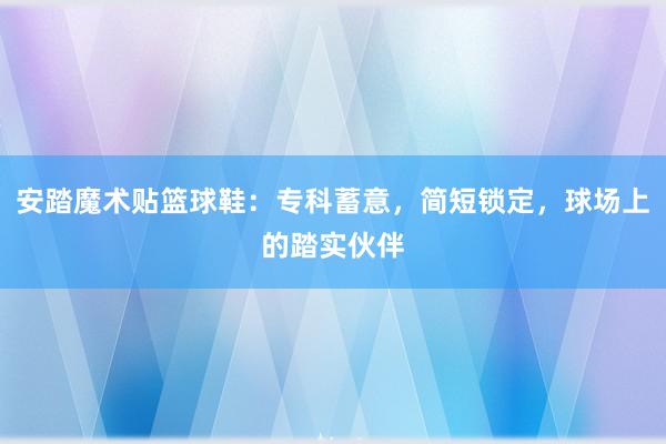 安踏魔术贴篮球鞋：专科蓄意，简短锁定，球场上的踏实伙伴